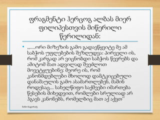 ფრაგმენტი ჰერცოგ ალბას მიერ
ფილიპესთვის მიწერილი
წერილიდან:
• ,,....ორი მიზეზის გამო გადავწყვიტე მე ამ
საბჭოს უფლებების შეზღუდვა: პირველი ის,
რომ კარგად არ ვიცნობდი საბჭოს წევრებს და
ამიტომ მათ ადვილად შეეძლოთ
მოვეტყუებინე: მეორე ის, რომ
კანონმდებლები მხოლოდ დამტკიცებული
დანაშაულის გამო ასამართლებენ, მაშინ
როდესაც... სახელწიფო საქმეები იმართება
წესების მიხედვით, რომლები სრულიად არ
ჰგავს კანონებს, რომელბიც მათ აქ აქვთ’’
ნინო ნადირაძე
 