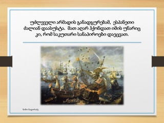 უძლეველი არმადის განადგურებამ, ესპანეთი
ძალიან დაასუსტა. მათ აღარ ჰქონდათ იმის უნარიც
კი, რომ საკუთარი სანაპიროები დაეცვათ.
ნინო ნადირაძე
 