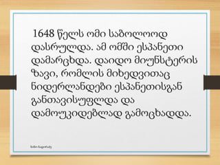 1648 წელს ომი საბოლოოდ
დასრულდა. ამ ომში ესპანეთი
დამარცხდა. დაიდო მიუნსტერის
ზავი, რომლის მიხედვითაც
ნიდერლანდები ესპანეთისგან
განთავისუფლდა და
დამოუკიდებლად გამოცხადდა.
ნინო ნადირაძე
 