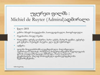 უყურეთ ფილმს :
Michiel de Ruyter (Admiral)ადმირალი
• წელი: 2015
• ჟანრი: მძაფრ-სიუჟეტიანი, სათავგადასავლო, ბიოგრაფიული
• რეჟისორი: როელ რეინი
• როლებში: ფრენკ ლამერსი, ბარი ატსმა, ჩარლზ დენსი, ეგბერტ-
ჟან ვებერი, რუთგერ ჰაუერი, ელა-ჯუნ ჰენრარდი
• აღწერა:
• ფილმი მოგვითხრობს ლეგენდარული ჰოლანდიელი
ადმირალის შესახებ, რომელიც ნიდერლანდების რევოლუციის
დროს თავდაუზოგავად იბრძოდა, რათა საკუთარი
ქვეყნისთვის, ახლად მოპოვებული დამოუკიდებლობა
შეენარჩუნებინა.
ნინო ნადირაძე
 