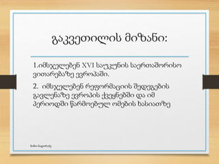 გაკვეთილის მიზანი:
1.იმსჯელებენ XVI საუკუნის საერთაშორისო
ვითარებაზე ევროპაში.
2. იმსჯელებენ რეფორმაციის შედეგების
გავლენაზე ევროპის ქვეყნებში და იმ
პერიოდში წარმოებულ ომების ხასიათზე
ნინო ნადირაძე
 