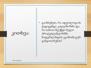 კითხვა:
• გაიხსენეთ, რა იდეოლოგიას
ქადაგებდა კალვინიზმი და
რა სახით შეუწყო ხელი
პროტესტანტიზმმა
ნიდერლანდის ეკონომიკურ
განვითარებას?
ნინო ნადირაძე
 