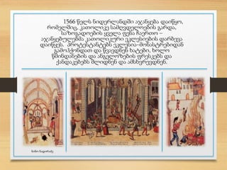 1566 წელს ნიდერლანდში აჯანყება დაიწყო,
რომელშიც, კათოლიკე სამღვდელოების გარდა,
საზოგადოების ყველა ფენა ჩაერთო –
აჯანყებულებმა კათოლიკური ეკლესიების დარბევა
დაიწყეს. პროტესტანტებს ეკლესია–მონასტრებიდან
გამოჰქონდათ და წვავდნენ ხატები, ხოლო
წმინდანების და ანგელოზების ფრესკებს და
ქანდაკებებს შლიდნენ და ამსხვრევდნენ.
ნინო ნადირაძე
 