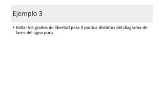 Ejemplo 3
• Hallar los grados de libertad para 3 puntos distintos del diagrama de
fases del agua pura.
 