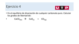Ejercicio 4
• En el equilibrio de disociación de cualquier carbonato puro. Calcular
los grados de libertad de:
• CaCO3(s)  CaO(s) + CO2(g)
 