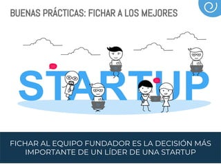 FICHAR AL EQUIPO FUNDADOR ES LA DECISIÓN MÁS
IMPORTANTE DE UN LÍDER DE UNA STARTUP
BUENAS PRÁCTICAS: FICHAR A LOS MEJORES
 