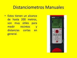 Distanciometros Manuales
• Estos tienen un alcance
de hasta 200 metros,
son muy útiles para
medir recintos y
distancias cortas en
general.
 