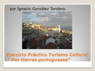 Ejercicio Práctico Turismo Cultural “ Por tierras portuguesas” por Ignacio González Tendero. 