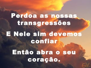 Perdoa as nossas
transgressões
E Nele sim devemos
confiar
Então abra o seu
coração.
 