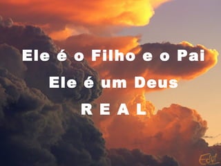 Ele é o Filho e o Pai
Ele é um Deus
R E A L
 
