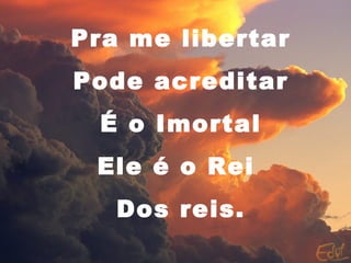 Pra me libertar
Pode acreditar
É o Imortal
Ele é o Rei
Dos reis.
 