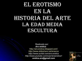 El erotismo  en la  Historia del Arte La Edad Media Escultura Realizado por: Ars erótica http:// ars - erotica.blogspot.com / http:// www.slideshare.net / arseros http://www.scribd.com/ars-erotica http://www.youtube.com/user/arserotica1 [email_address] 