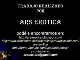 Trabajo realizado por ARS ERÓTICA podéis encontrarnos en: http:// ars - erotica.blogspot.com / http:// www.slideshare.net ...