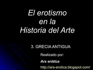 El erotismo en la Historia del Arte 3. GRECIA ANTIGUA Realizado por: Ars erótica http://ars-erotica.blogspot.com / 