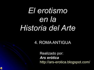 El erotismo en la Historia del Arte 4. ROMA ANTIGUA Realizado por: Ars erótica http://ars-erotica.blogspot.com/ 