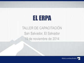 EL ERPA 
TALLER DE CAPACITACIÓN 
San Salvador, El Salvador 
19 de noviembre de 2014 
 