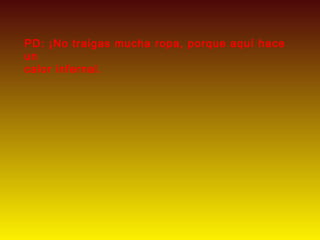 PD: ¡No traigas mucha ropa, porque aquí hace
un
calor infernal.
 