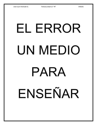 José Juan Andrade G. Telesecundaria 3 “B” ENSOG
EL ERROR
UN MEDIO
PARA
ENSEÑAR
 