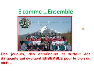 E comme …Ensemble
Des joueurs, des entraîneurs et surtout des
dirigeants qui évoluent ENSEMBLE pour le bien du
club…
 