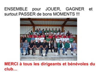 ENSEMBLE pour JOUER, GAGNER et
surtout PASSER de bons MOMENTS !!!
MERCI à tous les dirigeants et bénévoles du
club…
 