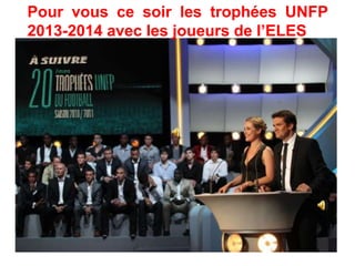 Pour vous ce soir les trophées UNFP
2013-2014 avec les joueurs de l’ELES
 