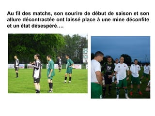 Au fil des matchs, son sourire de début de saison et son
allure décontractée ont laissé place à une mine déconfite
et un état désespéré….
 