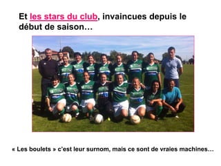 Et les stars du club, invaincues depuis le
début de saison…
« Les boulets » c’est leur surnom, mais ce sont de vraies machines…
 