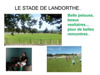 LE STADE DE LANDORTHE...
Belle pelouse,
beaux
vestiaires…
pour de belles
rencontres…
 