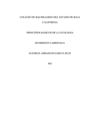 COLEGIO DE BACHILLERES DEL ESTADO DE BAJA

               CALIFORNIA



    PRINCIPIOS BASICOS DE LA ECOLOGIA



          HUMBERTO LARRINAGA



      ELESBAN ABRAHAM GARCIA RUIZ



                   603
 