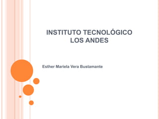 INSTITUTO TECNOLÓGICO
         LOS ANDES


Esther Mariela Vera Bustamante
 