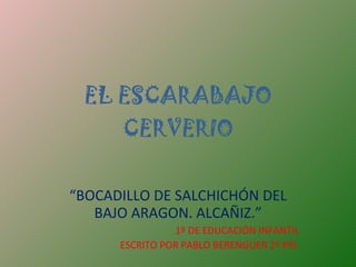 EL ESCARABAJO CERVERIO “ BOCADILLO DE SALCHICHÓN DEL BAJO ARAGON. ALCAÑIZ.” 1º DE EDUCACIÓN INFANTIL ESCRITO POR PABLO BERENGUER 2º PRI. 