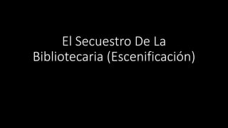 El Secuestro De La
Bibliotecaria (Escenificación)
 