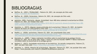 BIBLIOGRAGIAS
■ Raffino, M.. (2021). FEUDALISMO . Febrero 24, 2021, de concepto.de Sitio web:
https://concepto.de/feudalismo/
■ Raffino, M:. (2020). Esclavismo. febrero 24, 2021, de concepto.de Sitio web:
https://concepto.de/esclavismo/
■ anónimo. (202). Cautiverio, abusos, brutalidad: hace 400 años comenzó la esclavitud en EEUU.
Febrero 23, 2021, de infobae Sitio web:
https://www.infobae.com/america/eeuu/2019/08/22/cautiverio-abusos-brutalidad-hace-400-
anos-comenzo-la-esclavitud-en-eeuu/
■ Anomino, n.. (2015). Algunas causas profundas de la esclavitud. Febrero 23, 2021, de boletín
salesivo de bosco en Centroamérica Sitio web: http://www.boletinsalesiano.info/boletin-
salesiano/tema-de-mes/4942-algunas-causas-profundas-de-la-esclavitud
■ Padilla, p.. (2020). esclavismo. Febrero 22, 2021, de conomipedia Sitio web:
https://economipedia.com/definiciones/esclavismo.html#:~:text=El%20esclavismo%20se%20consol
id%C3%B3%20como,en%20los%20reinos%20antes%20mencionados.
■ Gonzales, A.. (2005). 7 datos realmente increíbles sobre la esclavitud en la antigua Grecia.
Febrero 23, 2021, de vix Sitio web: https://www.vix.com/es/mundo/168997/7-datos-realmente-
increibles-sobre-la-esclavitud-en-la-antigua-grecia
■ Herbert S.. (2017). Sociedades esclavistas en las Américas. Un estudio comparativo. Febrero 23,
2021, de jstor Sitio web: https://www.jstor.org/stable/3465726?seq=1
■ Anónimo, n.. (2019). Historia de la Esclavitud - Resumen. Febrero 23, 2021, de youtube Sitio web:
https://www.youtube.com/watch?v=jHoeKSFs5LI&feature=youtu.be
 
