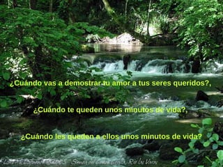 ¿Cuándo vas a demostrar tu amor a tus seres queridos?,  ¿Cuándo te queden unos minutos de vida?,  ¿Cuándo les queden a ellos unos minutos de vida? 