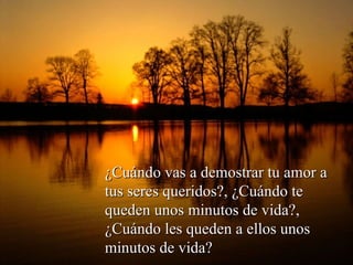 ¿Cuándo vas a demostrar tu amor a tus seres queridos?, ¿Cuándo te queden unos minutos de vida?, ¿Cuándo les queden a ellos unos minutos de vida? 