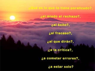 ¿Qué es lo que te tiene paraliza do?,

      ¿el miedo al rechazo ?,

             ¿al éxito?,

           ¿al fracaso ?,

          ¿al que dirán?,

           ¿a la crítica? ,

       ¿a comete r errores ?,

           ¿a estar solo?
 