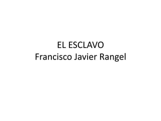 EL ESCLAVOFrancisco Javier Rangel  