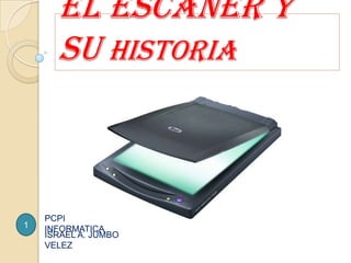 El Escáner y su historia PCPIINFORMATICA 1 ISRAEL A. JUMBO VELEZ 