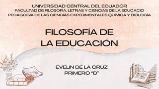 UNIVERSIDAD CENTRAL DEL ECUADOR
FACULTAD DE FILOSOFÍA, LETRAS Y CIENCIAS DE LA EDUCACIÓ
PEDAGOGIA DE LAS CIENCIAS EXPERIMENTALES QUÍMICA Y BIOLOGÍA
EVELIN DE LA CRUZ
PRIMERO “B”
FILOSOFÍA DE
LA EDUCACIÓN
 