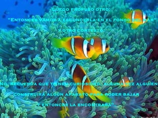 "No, recuerda que tienen curiosidad, alguna vez alguien construirá algún aparato para poder bajar  y entonces la encontrará".   Luego propuso otro:  "Entonces vamos a esconderla en el fondo del mar“ y otro contestó:  