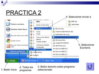 PRACTICA 2
1. Botón Inicio
3. Botón derecho sobre programa
seleccionado
4. Seleccionar enviar a
5. Seleccionar
Escritorio
2. Todos los
programas
 
