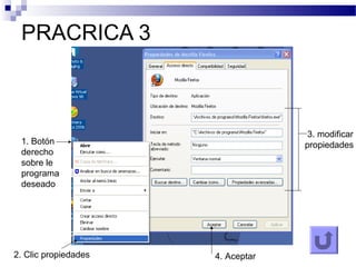 PRACRICA 3
1. Botón
derecho
sobre le
programa
deseado
2. Clic propiedades
3. modificar
propiedades
4. Aceptar
 
