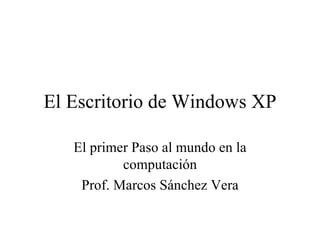 El Escritorio de Windows XP El primer Paso al mundo en la computación Prof. Marcos Sánchez Vera 