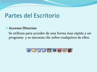 Partes del Escritorio Accesos Directos Se utilizan para acceder de una forma mas rápida a un programa  y se ejecutan clic sobre cualquiera de ellos. 