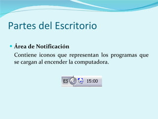 Partes del Escritorio Área de Notificación Contiene iconos que representan los programas que se cargan al encender la computadora. 