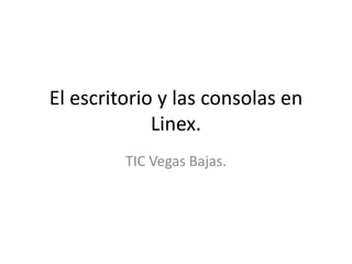 El escritorio y las consolas en
             Linex.
         TIC Vegas Bajas.
 