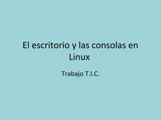 El escritorio y las consolas en
             Linux
          Trabajo T.I.C.
 