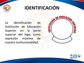 IDENTIFICACIÓN 
La identificación de 
Institución de Educación 
Superior en la parte 
superior del logo, como 
expresión máxima de 
nuestra institucionalidad. 
 