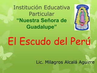 Institución Educativa
Particular
“Nuestra Señora de
Guadalupe”
El Escudo del Perú
Lic. Milagros Alcalá Aguirre
 