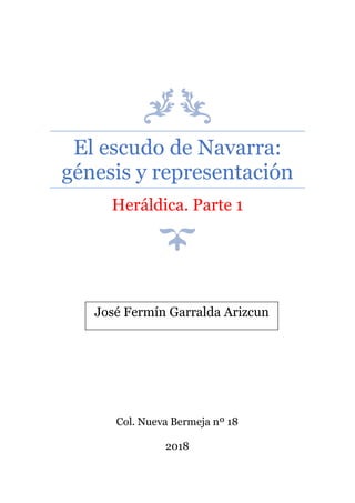 El escudo de Navarra:
génesis y representación
Heráldica. Parte 1
Col. Nueva Bermeja nº 18
2018
José Fermín Garralda Arizcun
 